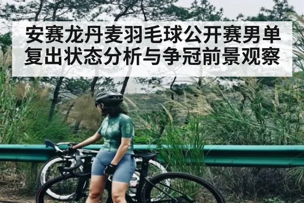 安赛龙丹麦羽毛球公开赛男单复出状态分析与争冠前景观察