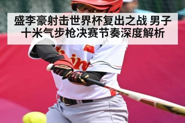 盛李豪射击世界杯复出之战 男子十米气步枪决赛节奏深度解析