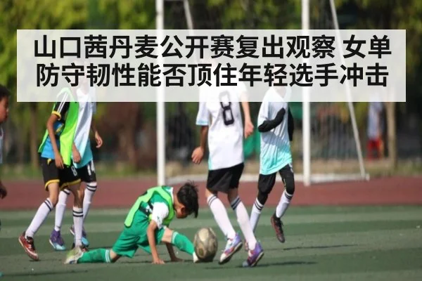 山口茜丹麦公开赛复出观察 女单防守韧性能否顶住年轻选手冲击