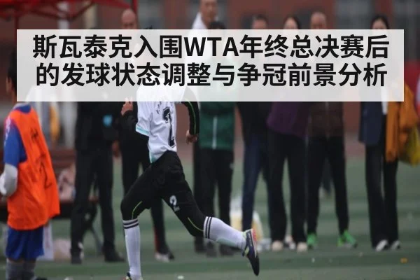 斯瓦泰克入围WTA年终总决赛后的发球状态调整与争冠前景分析