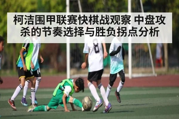 柯洁围甲联赛快棋战观察 中盘攻杀的节奏选择与胜负拐点分析（Xingkong）