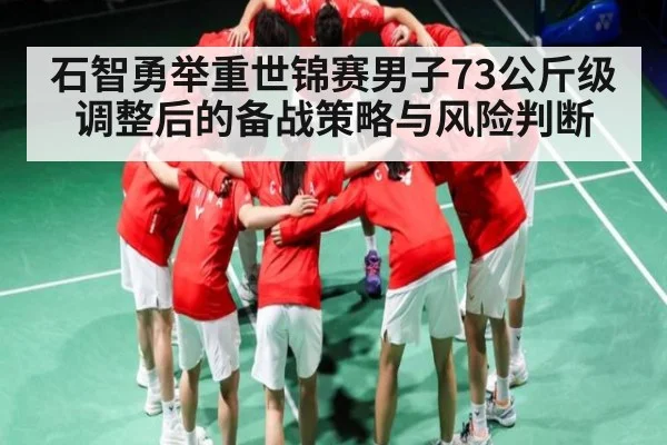 石智勇举重世锦赛男子73公斤级调整后的备战策略与风险判断（Xingkong）